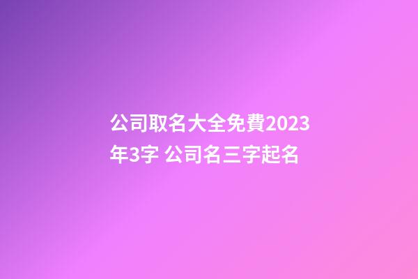 公司取名大全免費2023年3字 公司名三字起名-第1張-公司起名-玄機派